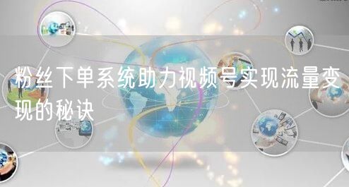 粉丝下单系统助力视频号实现流量变现的秘诀