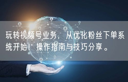 玩转视频号业务，从优化粉丝下单系统开始！操作指南与技巧分享。