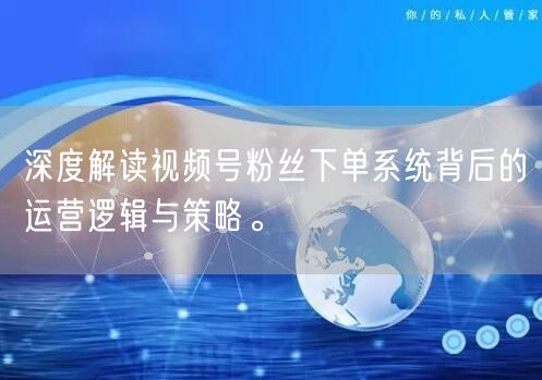 深度解读视频号粉丝下单系统背后的运营逻辑与策略。