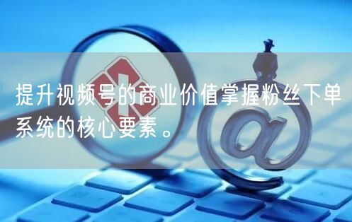 提升视频号的商业价值掌握粉丝下单系统的核心要素。