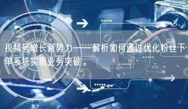 视频号增长新势力——解析如何通过优化粉丝下单系统实现业务突破。