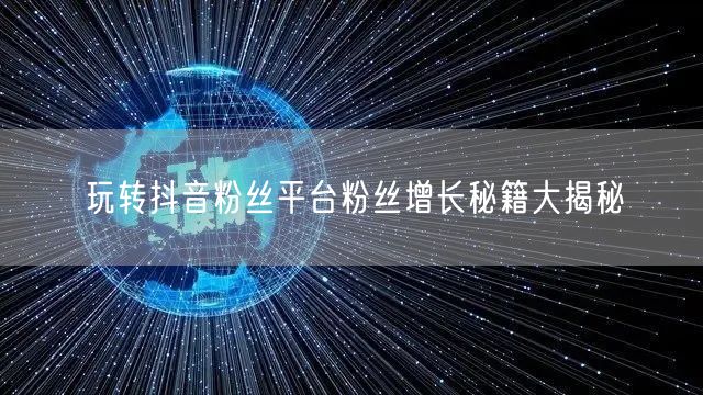 玩转抖音粉丝平台粉丝增长秘籍大揭秘