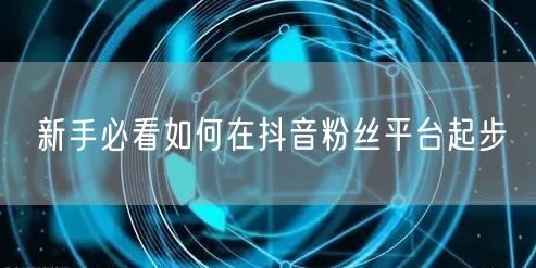 新手必看如何在抖音粉丝平台起步