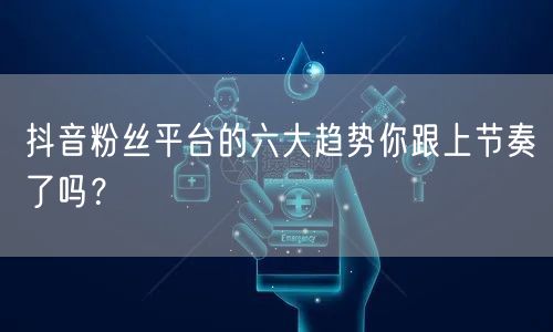抖音粉丝平台的六大趋势你跟上节奏了吗？