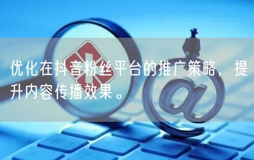 优化在抖音粉丝平台的推广策略，提升内容传播效果。
