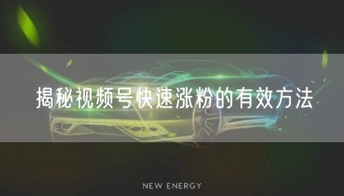 揭秘视频号快速涨粉的有效方法