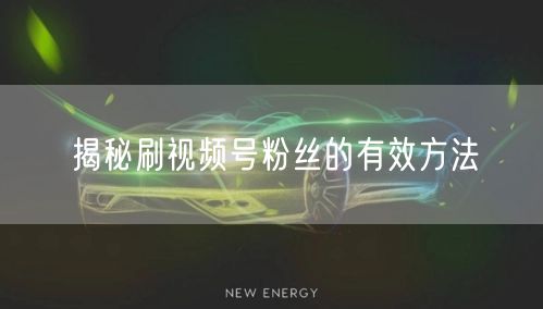 揭秘刷视频号粉丝的有效方法