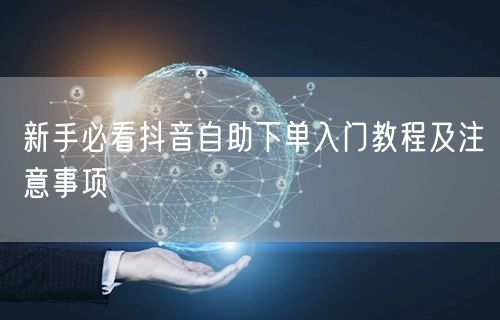 新手必看抖音自助下单入门教程及注意事项