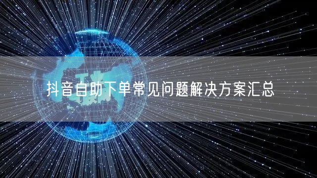 抖音自助下单常见问题解决方案汇总