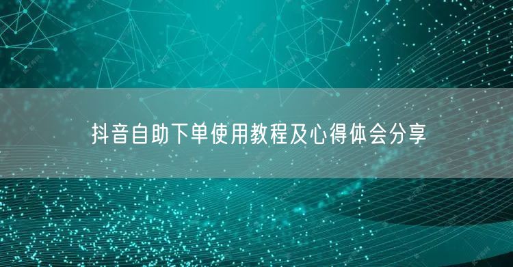 抖音自助下单使用教程及心得体会分享