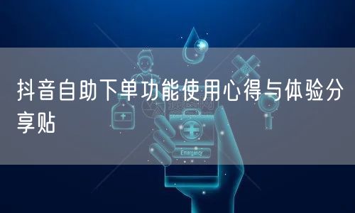 抖音自助下单功能使用心得与体验分享贴