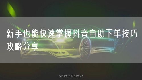 新手也能快速掌握抖音自助下单技巧攻略分享