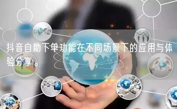 抖音自助下单功能在不同场景下的应用与体验分享。