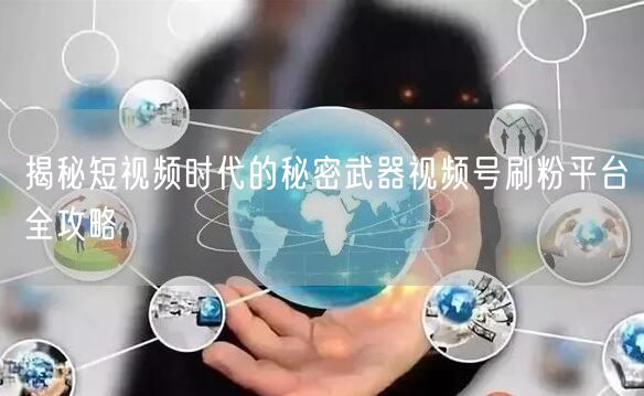 揭秘短视频时代的秘密武器视频号刷粉平台全攻略
