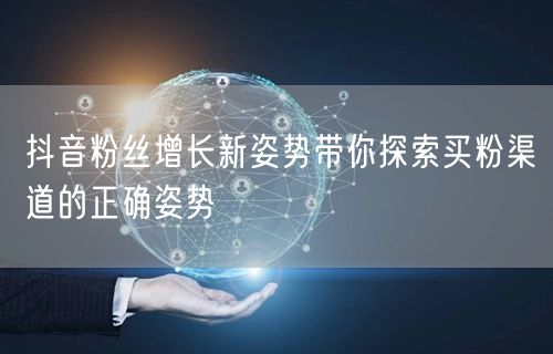 抖音粉丝增长新姿势带你探索买粉渠道的正确姿势