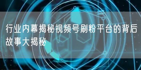 行业内幕揭秘视频号刷粉平台的背后故事大揭秘