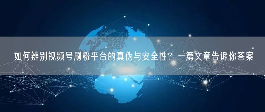 如何辨别视频号刷粉平台的真伪与安全性？一篇文章告诉你答案
