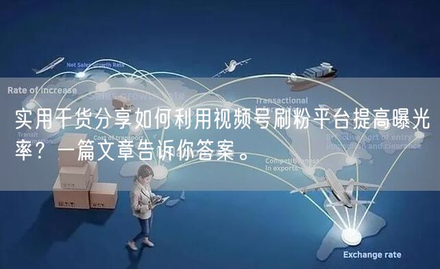 实用干货分享如何利用视频号刷粉平台提高曝光率？一篇文章告诉你答案。