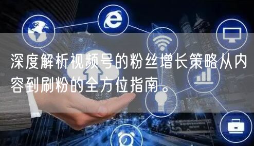 深度解析视频号的粉丝增长策略从内容到刷粉的全方位指南。