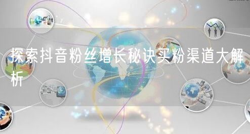 探索抖音粉丝增长秘诀买粉渠道大解析