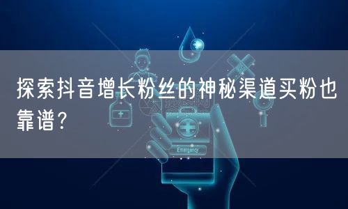 探索抖音增长粉丝的神秘渠道买粉也靠谱？