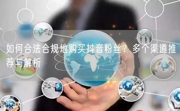 如何合法合规地购买抖音粉丝？多个渠道推荐与解析