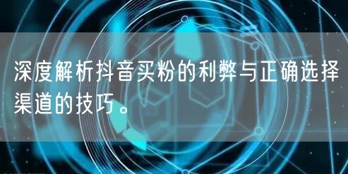 深度解析抖音买粉的利弊与正确选择渠道的技巧。