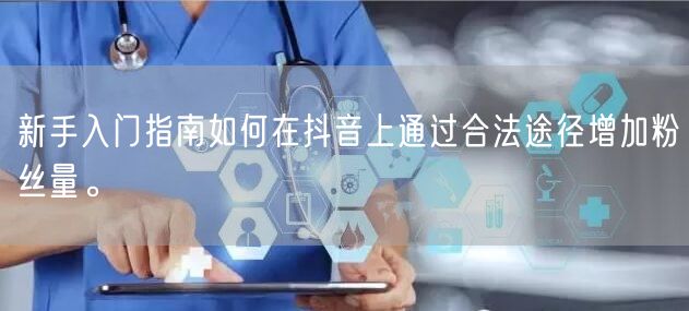 新手入门指南如何在抖音上通过合法途径增加粉丝量。