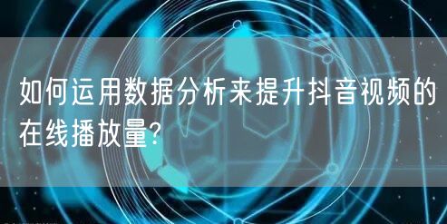 如何运用数据分析来提升抖音视频的在线播放量?