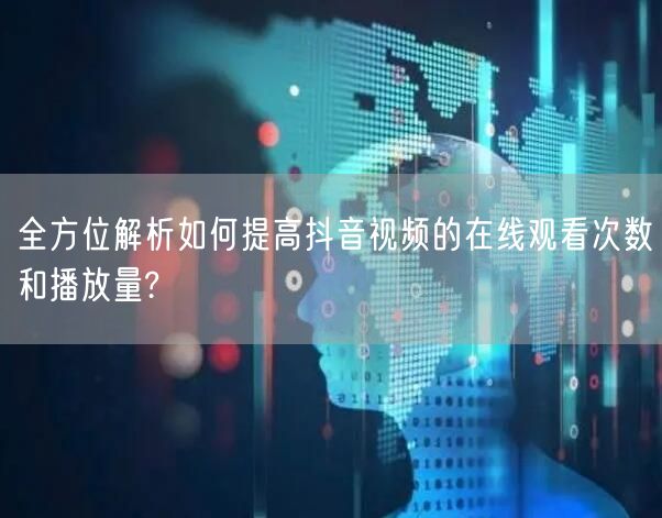 全方位解析如何提高抖音视频的在线观看次数和播放量?