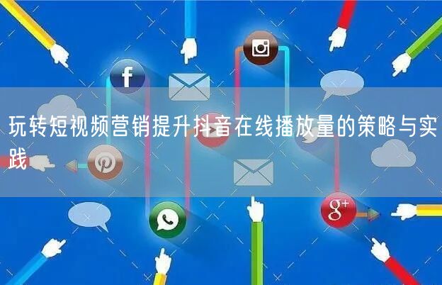 玩转短视频营销提升抖音在线播放量的策略与实践