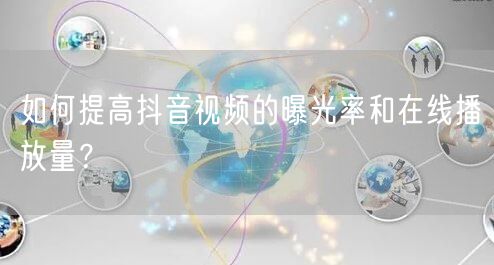 如何提高抖音视频的曝光率和在线播放量？