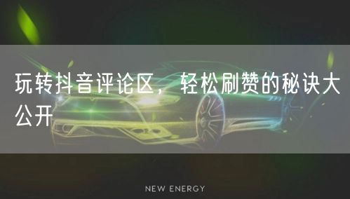 玩转抖音评论区，轻松刷赞的秘诀大公开