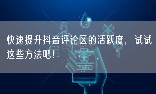 快速提升抖音评论区的活跃度，试试这些方法吧！