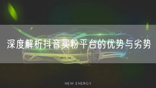 深度解析抖音买粉平台的优势与劣势