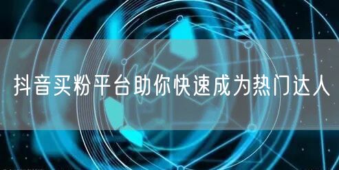 抖音买粉平台助你快速成为热门达人