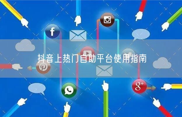 抖音上热门自助平台使用指南