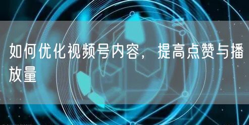 如何优化视频号内容，提高点赞与播放量