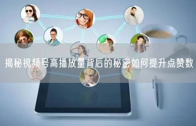 揭秘视频号高播放量背后的秘密如何提升点赞数