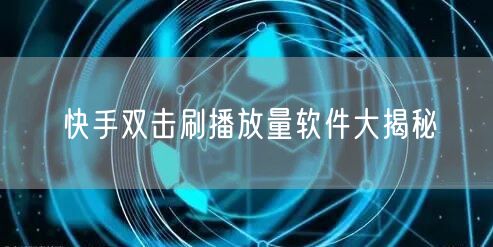 快手双击刷播放量软件大揭秘