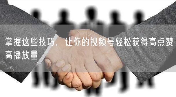 掌握这些技巧，让你的视频号轻松获得高点赞高播放量