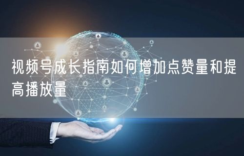 视频号成长指南如何增加点赞量和提高播放量
