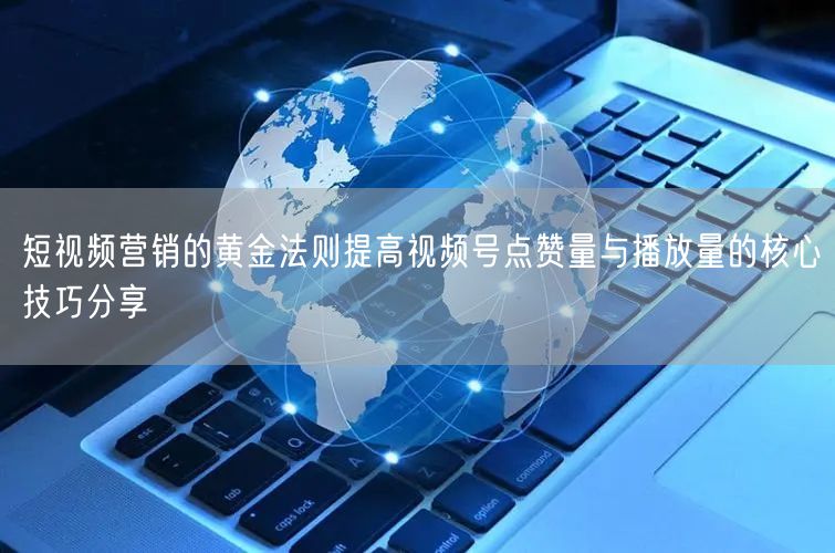 短视频营销的黄金法则提高视频号点赞量与播放量的核心技巧分享