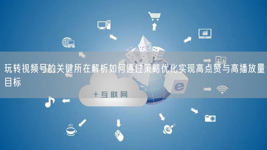 玩转视频号的关键所在解析如何通过策略优化实现高点赞与高播放量目标