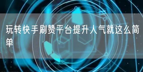 玩转快手刷赞平台提升人气就这么简单