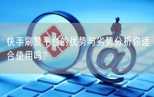 快手刷赞平台的优势与劣势分析你适合使用吗？