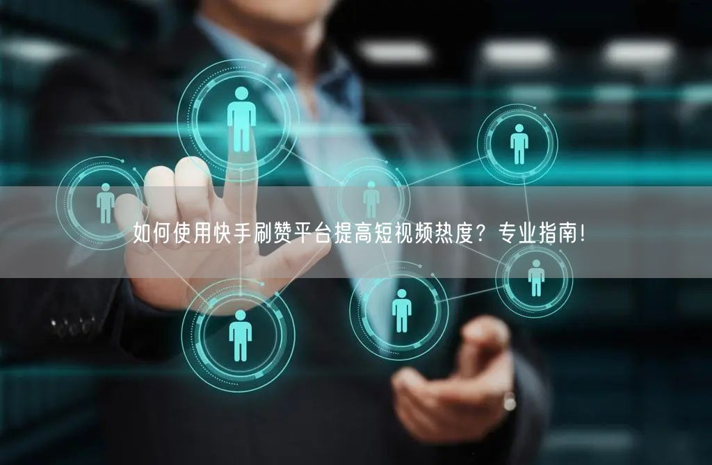如何使用快手刷赞平台提高短视频热度？专业指南！