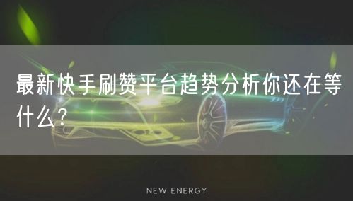 最新快手刷赞平台趋势分析你还在等什么？