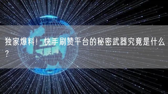 独家爆料！快手刷赞平台的秘密武器究竟是什么？