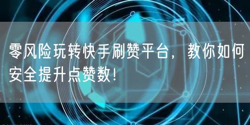零风险玩转快手刷赞平台，教你如何安全提升点赞数！